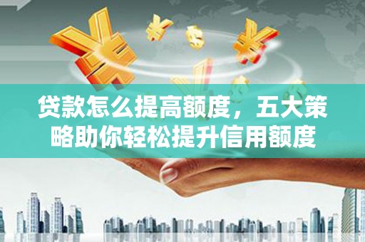 昔阳贷款怎么提高额度，五大策略助你轻松提升信用额度