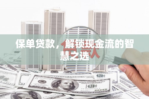 昔阳保单贷款，解锁现金流的智慧之选