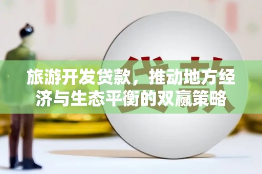 昔阳旅游开发贷款，推动地方经济与生态平衡的双赢策略