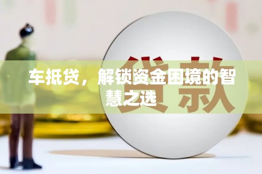 昔阳车抵贷，解锁资金困境的智慧之选