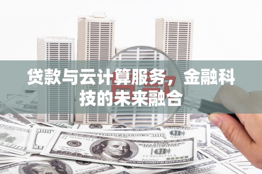 昔阳贷款与云计算服务，金融科技的未来融合