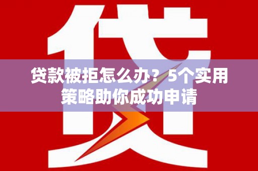 昔阳贷款被拒怎么办？5个实用策略助你成功申请
