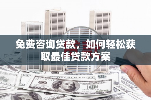 昔阳免费咨询贷款，如何轻松获取最佳贷款方案