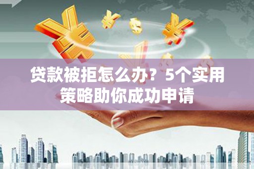 昔阳贷款被拒怎么办？5个实用策略助你成功申请