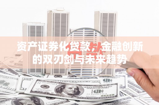 昔阳资产证券化贷款，金融创新的双刃剑与未来趋势