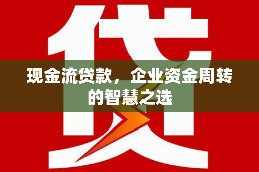昔阳现金流贷款，企业资金周转的智慧之选