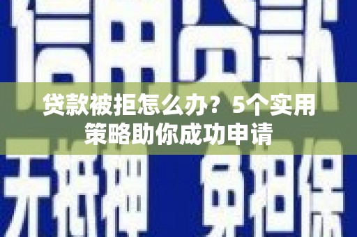昔阳贷款被拒怎么办？5个实用策略助你成功申请