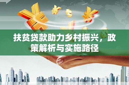 昔阳扶贫贷款助力乡村振兴，政策解析与实施路径