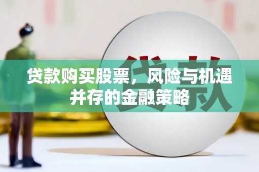 昔阳贷款购买股票，风险与机遇并存的金融策略