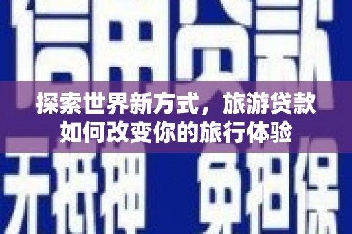昔阳探索世界新方式，旅游贷款如何改变你的旅行体验