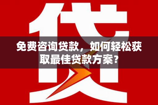 昔阳免费咨询贷款，如何轻松获取最佳贷款方案？